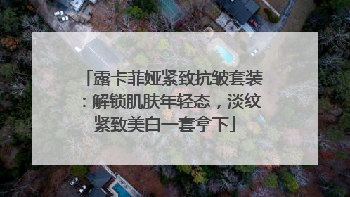 露卡菲娅紧致抗皱套装：解锁肌肤年轻态，淡纹紧致美白一套拿下