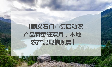 顺义石门市集启动农产品特惠狂欢月，本地农产品现摘现卖