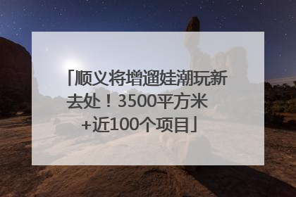顺义将增遛娃潮玩新去处！3500平方米+近100个项目