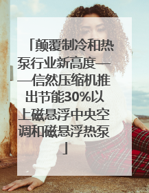 颠覆制冷和热泵行业新高度——信然压缩机推出节能30%以上磁悬浮中央空调和磁悬浮热泵