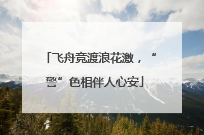 飞舟竞渡浪花激，“警”色相伴人心安