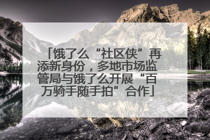 饿了么“社区侠”再添新身份，多地市场监管局与饿了么开展“百万骑手随手拍”合作