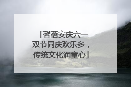 馨蓓安庆六一 双节同庆欢乐多，传统文化润童心