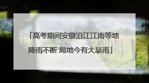 高考期间安徽沿江江南等地降雨不断 局地今有大暴雨