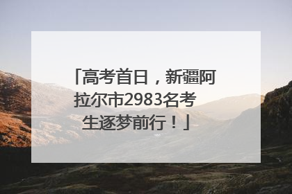 高考首日，新疆阿拉尔市2983名考生逐梦前行！