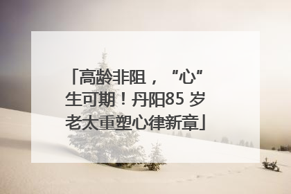 高龄非阻，“心” 生可期！丹阳85 岁老太重塑心律新章