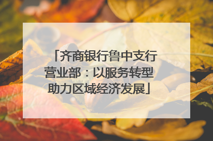 齐商银行鲁中支行营业部：以服务转型助力区域经济发展
