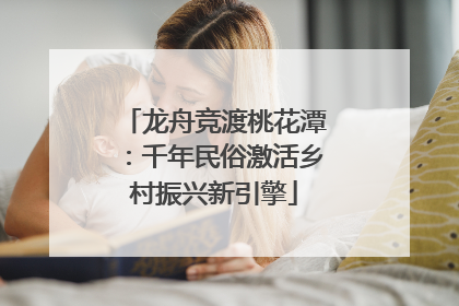 龙舟竞渡桃花潭：千年民俗激活乡村振兴新引擎