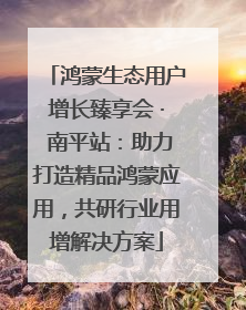 鸿蒙生态用户增长臻享会 · 南平站：助力打造精品鸿蒙应用，共研行业用增解决方案