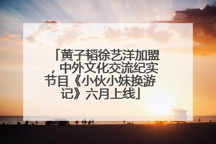 黄子韬徐艺洋加盟，中外文化交流纪实节目《小伙小妹换游记》六月上线