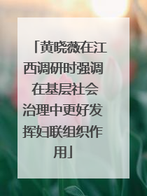 黄晓薇在江西调研时强调 在基层社会治理中更好发挥妇联组织作用