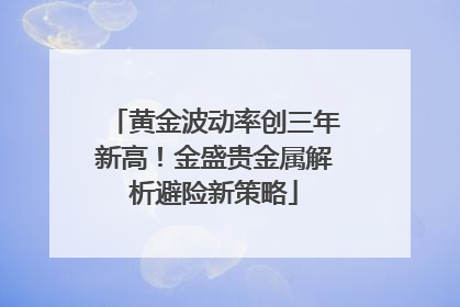 黄金波动率创三年新高！金盛贵金属解析避险新策略