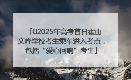 ﻿2025年高考首日霍山文峰学校考生乘车进入考点，包括“爱心回响”考生