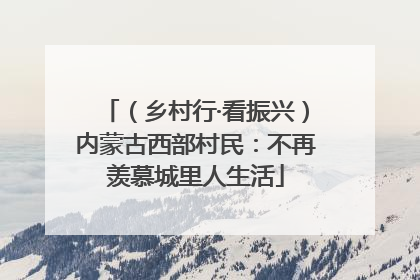 （乡村行·看振兴）内蒙古西部村民：不再羡慕城里人生活