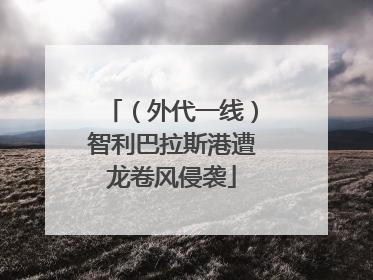 （外代一线）智利巴拉斯港遭龙卷风侵袭