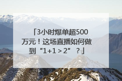 3小时爆单超500万元！这场直播如何做到“1+1＞2”？