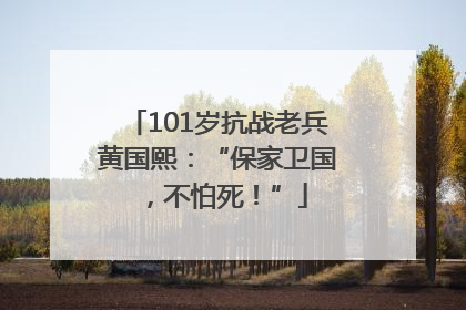101岁抗战老兵黄国熙：“保家卫国，不怕死！”