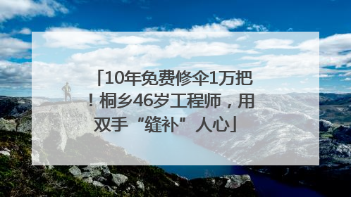 10年免费修伞1万把！桐乡46岁工程师，用双手“缝补”人心