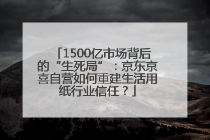 1500亿市场背后的“生死局”：京东京喜自营如何重建生活用纸行业信任？