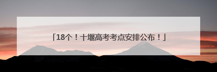 18个！十堰高考考点安排公布！