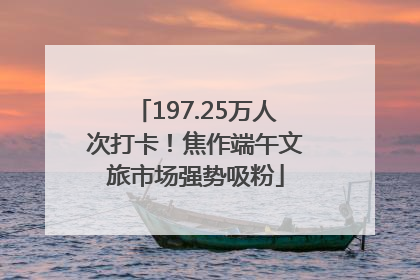 197.25万人次打卡！焦作端午文旅市场强势吸粉