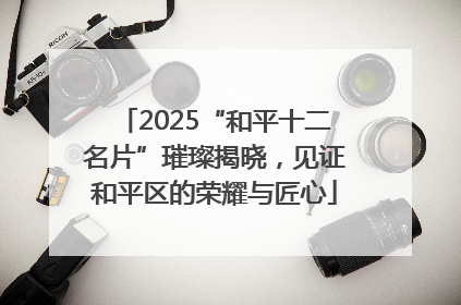 2025“和平十二名片”璀璨揭晓，见证和平区的荣耀与匠心