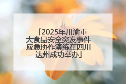 2025年川渝重大食品安全突发事件应急协作演练在四川达州成功举办