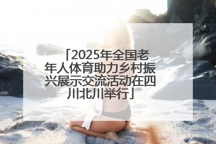 2025年全国老年人体育助力乡村振兴展示交流活动在四川北川举行