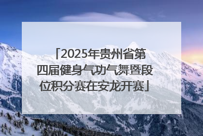 2025年贵州省第四届健身气功气舞暨段位积分赛在安龙开赛