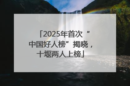 2025年首次“中国好人榜”揭晓，十堰两人上榜