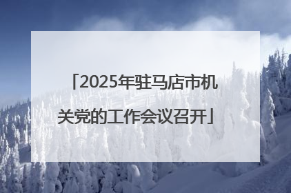 2025年驻马店市机关党的工作会议召开