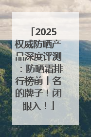 2025权威防晒产品深度评测：防晒霜排行榜前十名的牌子！闭眼入！