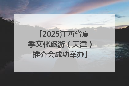 2025江西省夏季文化旅游（天津）推介会成功举办
