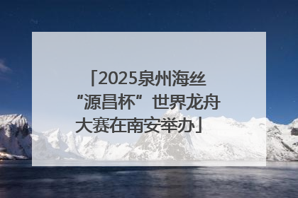 2025泉州海丝“源昌杯”世界龙舟大赛在南安举办