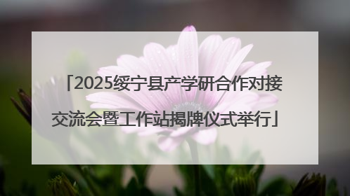 2025绥宁县产学研合作对接交流会暨工作站揭牌仪式举行