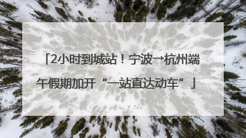 2小时到城站！宁波→杭州端午假期加开“一站直达动车”