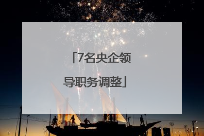 7名央企领导职务调整