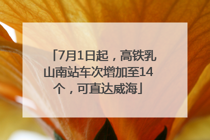 7月1日起，高铁乳山南站车次增加至14个，可直达威海