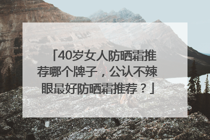 40岁女人防晒霜推荐哪个牌子，公认不辣眼最好防晒霜推荐？