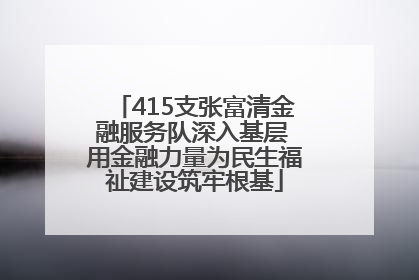 415支张富清金融服务队深入基层 用金融力量为民生福祉建设筑牢根基
