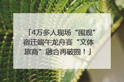 4万多人现场“围观” 宿迁端午龙舟赛“文体旅商”融合再破圈！