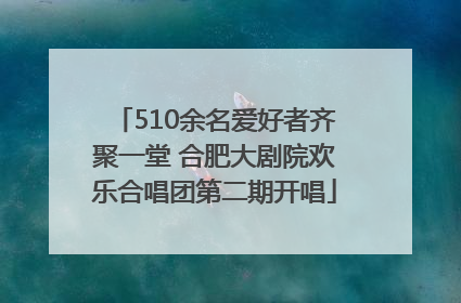510余名爱好者齐聚一堂 合肥大剧院欢乐合唱团第二期开唱