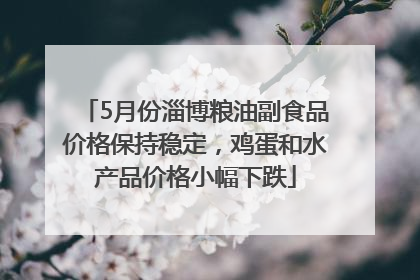 5月份淄博粮油副食品价格保持稳定，鸡蛋和水产品价格小幅下跌
