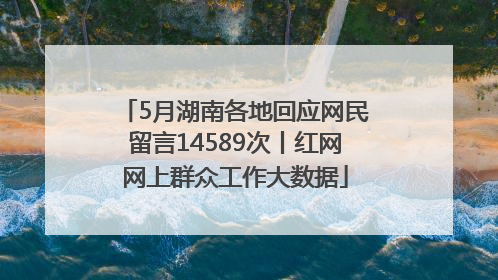 5月湖南各地回应网民留言14589次丨红网网上群众工作大数据