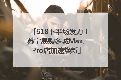 618下半场发力！苏宁易购多城Max、Pro店加速焕新