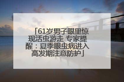 61岁男子眼里惊现活虫游走 专家提醒：夏季眼虫病进入高发期注意防护