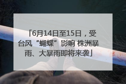 6月14日至15日，受台风“蝴蝶”影响 株洲暴雨、大暴雨即将来袭