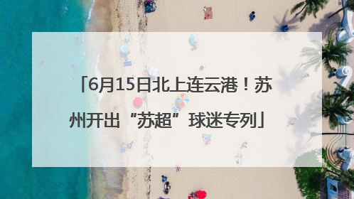 6月15日北上连云港！苏州开出“苏超”球迷专列