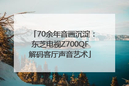 70余年音画沉淀：东芝电视Z700QF解码客厅声音艺术
