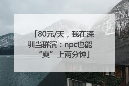 80元/天，我在深圳当群演：npc也能“爽”上两分钟